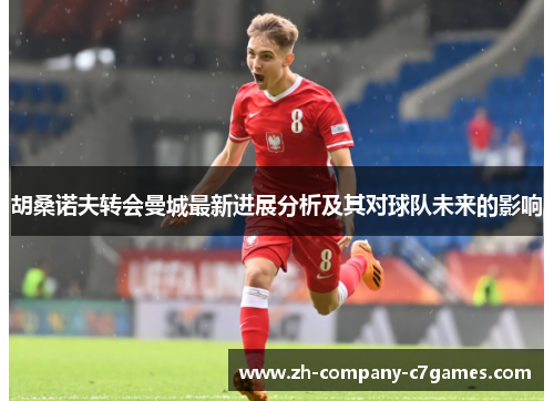 胡桑诺夫转会曼城最新进展分析及其对球队未来的影响