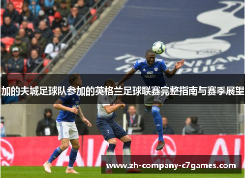 加的夫城足球队参加的英格兰足球联赛完整指南与赛季展望
