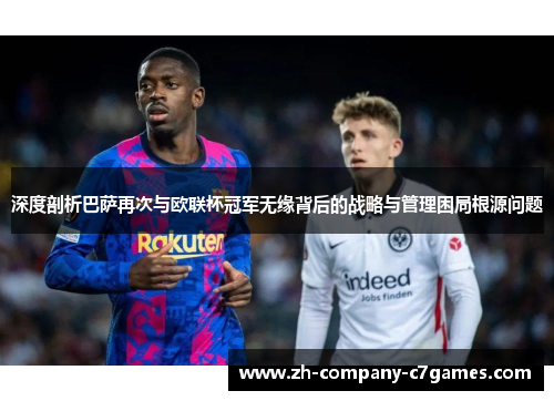深度剖析巴萨再次与欧联杯冠军无缘背后的战略与管理困局根源问题