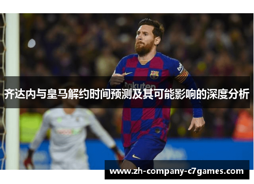 齐达内与皇马解约时间预测及其可能影响的深度分析