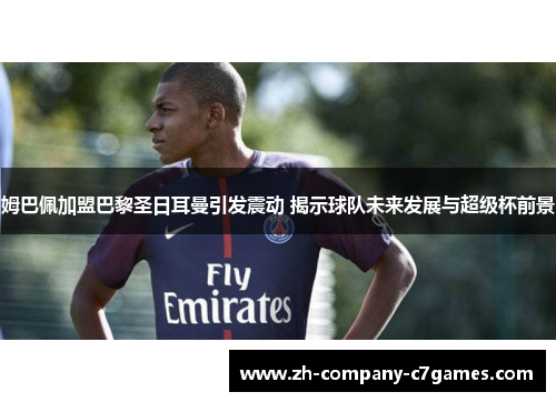 姆巴佩加盟巴黎圣日耳曼引发震动 揭示球队未来发展与超级杯前景