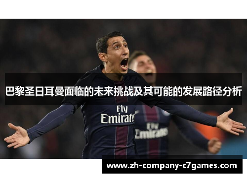 巴黎圣日耳曼面临的未来挑战及其可能的发展路径分析