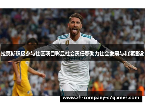 拉莫斯积极参与社区项目彰显社会责任感助力社会发展与和谐建设
