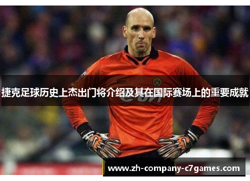 捷克足球历史上杰出门将介绍及其在国际赛场上的重要成就