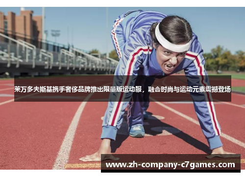 莱万多夫斯基携手奢侈品牌推出限量版运动服，融合时尚与运动元素震撼登场