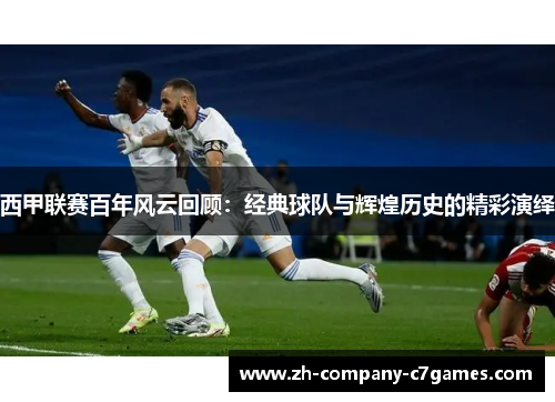 西甲联赛百年风云回顾：经典球队与辉煌历史的精彩演绎