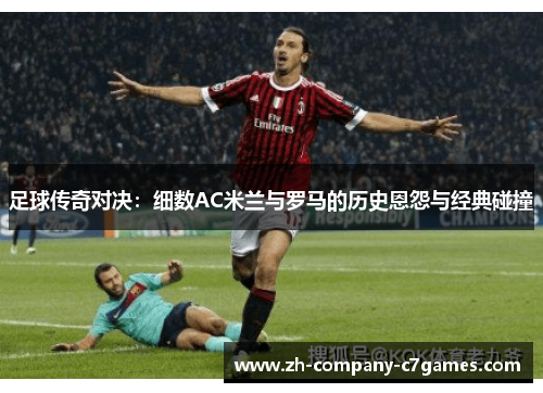 足球传奇对决：细数AC米兰与罗马的历史恩怨与经典碰撞