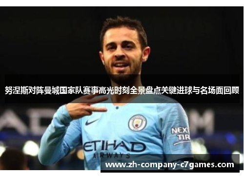 努涅斯对阵曼城国家队赛事高光时刻全景盘点关键进球与名场面回顾