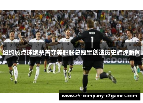 纽约城点球绝杀首夺美职联总冠军创造历史辉煌瞬间