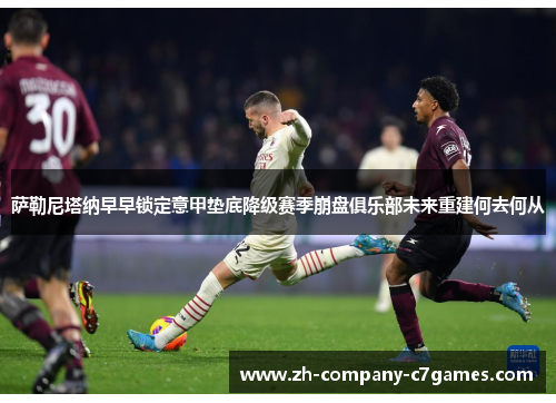 萨勒尼塔纳早早锁定意甲垫底降级赛季崩盘俱乐部未来重建何去何从