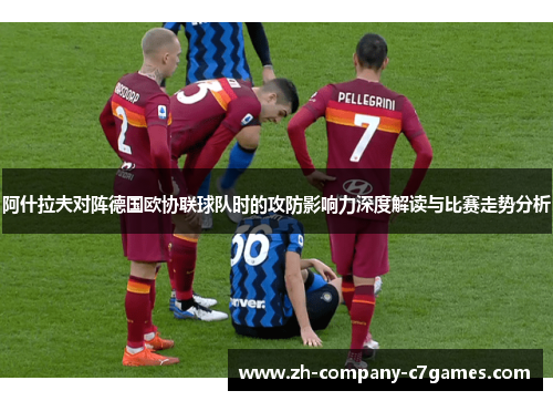 阿什拉夫对阵德国欧协联球队时的攻防影响力深度解读与比赛走势分析