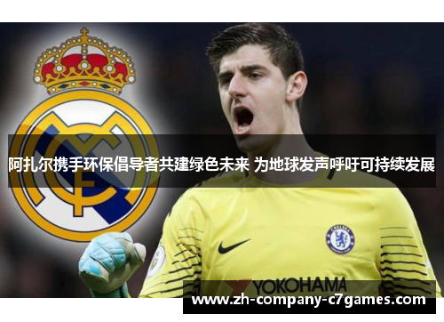 阿扎尔携手环保倡导者共建绿色未来 为地球发声呼吁可持续发展